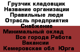 Грузчик-кладовщик › Название организации ­ Правильные люди › Отрасль предприятия ­ Снабжение › Минимальный оклад ­ 26 000 - Все города Работа » Вакансии   . Кемеровская обл.,Юрга г.